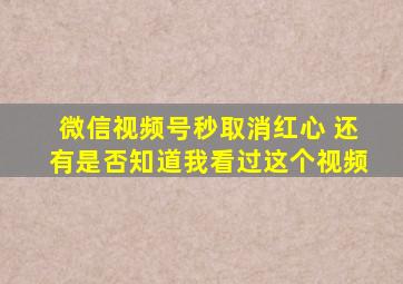 微信视频号秒取消红心 还有是否知道我看过这个视频